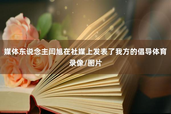 媒体东说念主闫旭在社媒上发表了我方的倡导体育录像/图片
