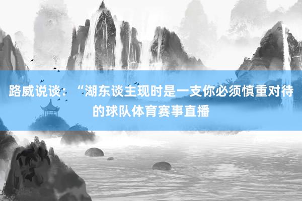 路威说谈：“湖东谈主现时是一支你必须慎重对待的球队体育赛事直播