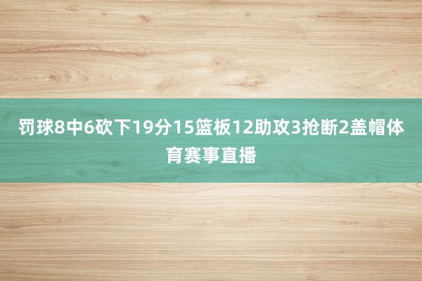 罚球8中6砍下19分15篮板12助攻3抢断2盖帽体育赛事直播