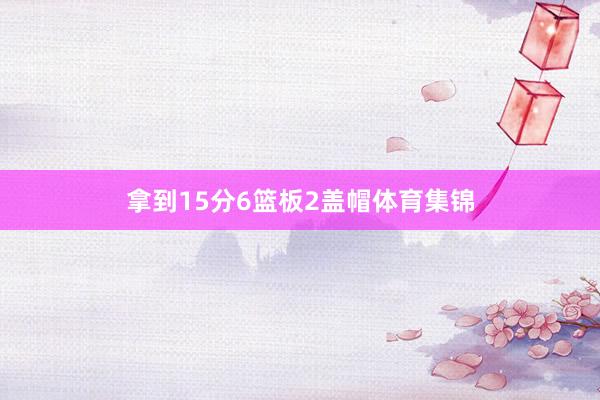 拿到15分6篮板2盖帽体育集锦