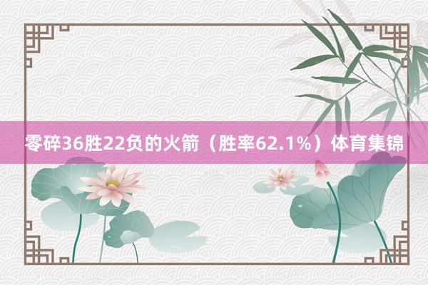 零碎36胜22负的火箭（胜率62.1%）体育集锦