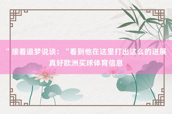”接着追梦说谈：“看到他在这里打出这么的进展真好欧洲买球体育信息