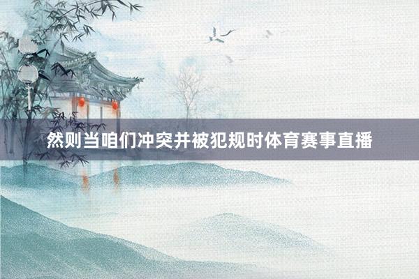 然则当咱们冲突并被犯规时体育赛事直播