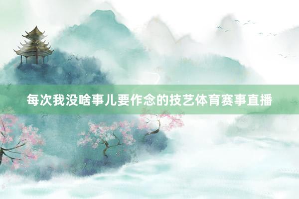 每次我没啥事儿要作念的技艺体育赛事直播