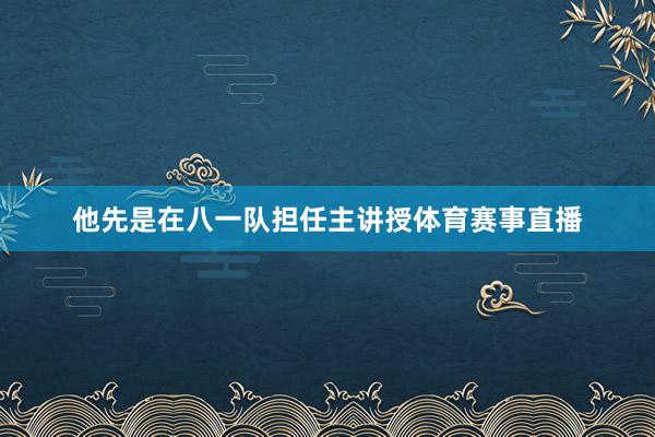 他先是在八一队担任主讲授体育赛事直播