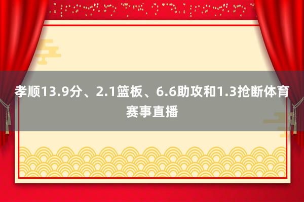 孝顺13.9分、2.1篮板、6.6助攻和1.3抢断体育赛事直播