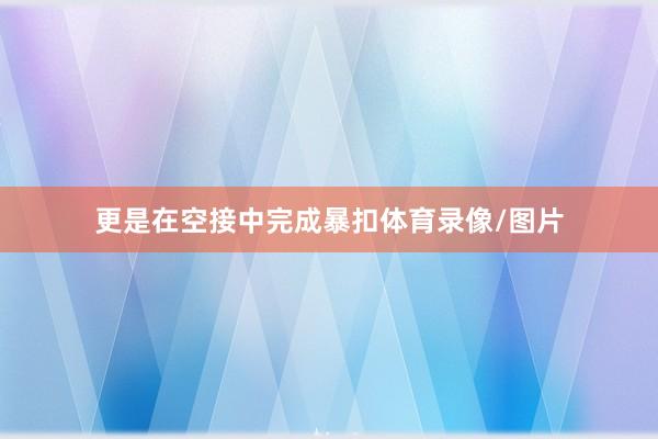 更是在空接中完成暴扣体育录像/图片