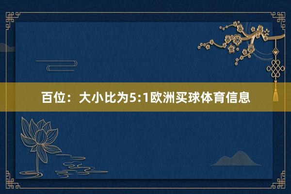 百位:大小比为5:1欧洲买球体育信息