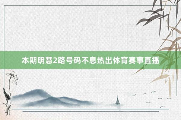 本期明慧2路号码不息热出体育赛事直播