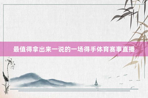 最值得拿出来一说的一场得手体育赛事直播