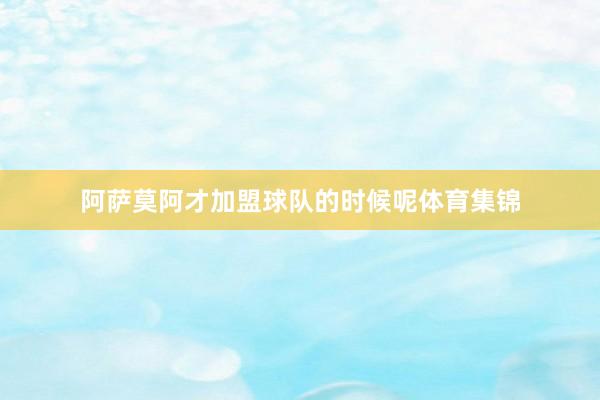 阿萨莫阿才加盟球队的时候呢体育集锦