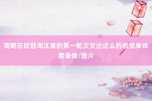 简略在欧冠淘汰赛的第一轮次交出这么的收货单体育录像/图片