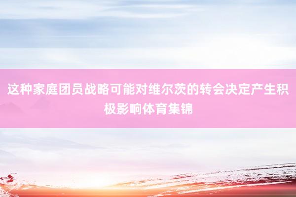 这种家庭团员战略可能对维尔茨的转会决定产生积极影响体育集锦
