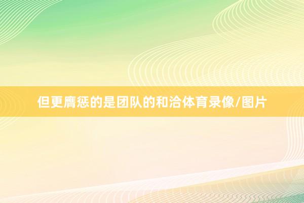 但更膺惩的是团队的和洽体育录像/图片