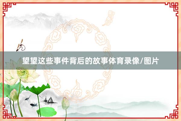 望望这些事件背后的故事体育录像/图片