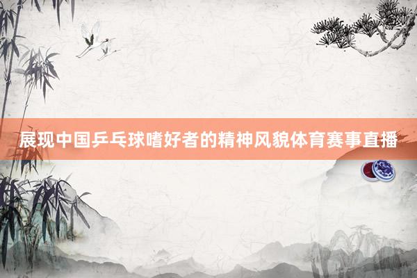 展现中国乒乓球嗜好者的精神风貌体育赛事直播