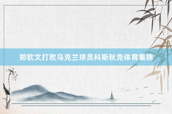 郑钦文打败乌克兰球员科斯秋克体育集锦