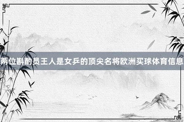 两位斟酌员王人是女乒的顶尖名将欧洲买球体育信息