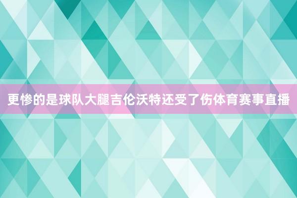 更惨的是球队大腿吉伦沃特还受了伤体育赛事直播