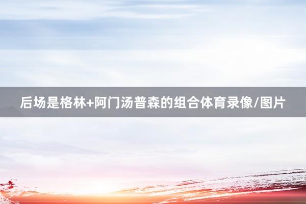 后场是格林+阿门汤普森的组合体育录像/图片