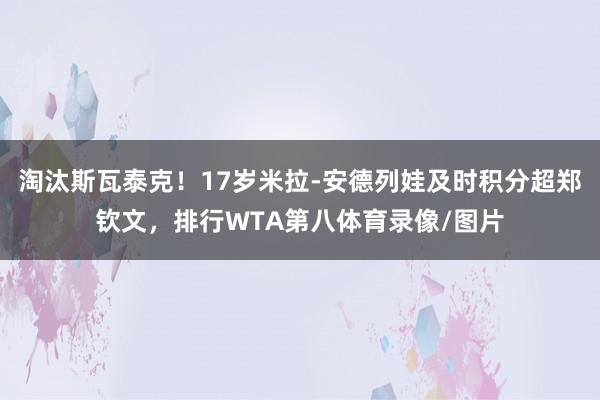 淘汰斯瓦泰克！17岁米拉-安德列娃及时积分超郑钦文，排行WTA第八体育录像/图片