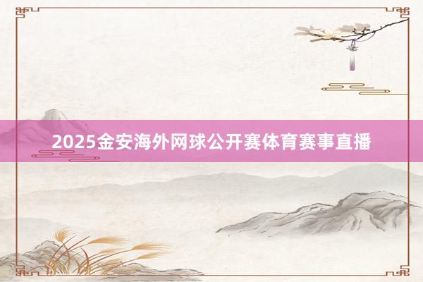 2025金安海外网球公开赛体育赛事直播