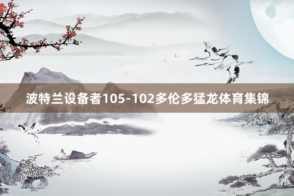 波特兰设备者105-102多伦多猛龙体育集锦