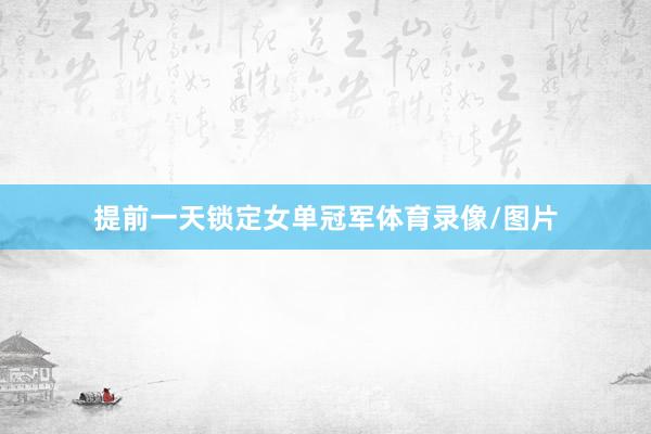 提前一天锁定女单冠军体育录像/图片
