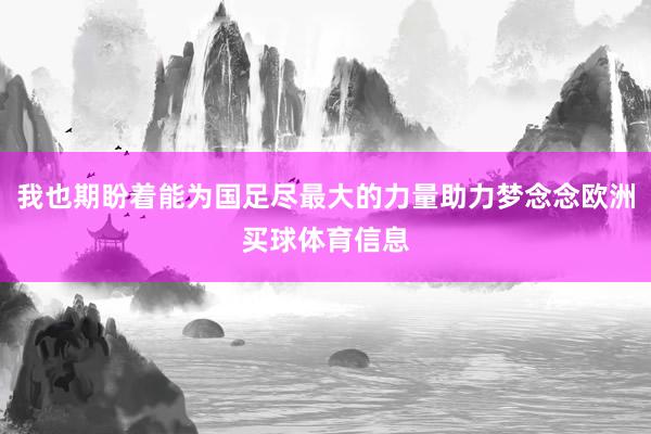 我也期盼着能为国足尽最大的力量助力梦念念欧洲买球体育信息