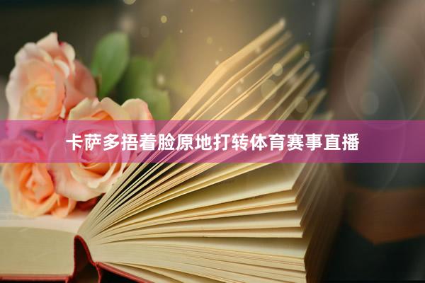 卡萨多捂着脸原地打转体育赛事直播