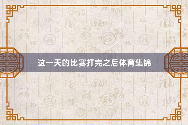 这一天的比赛打完之后体育集锦