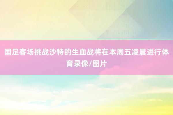 国足客场挑战沙特的生血战将在本周五凌晨进行体育录像/图片