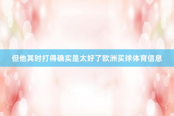 但他其时打得确实是太好了欧洲买球体育信息