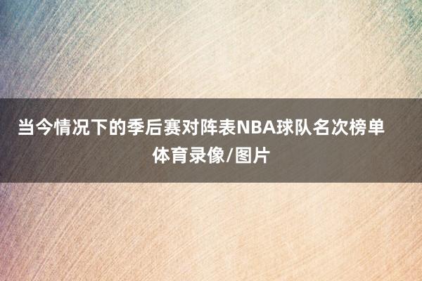 当今情况下的季后赛对阵表NBA球队名次榜单    体育录像/图片
