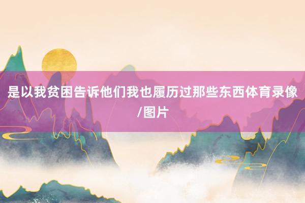 是以我贫困告诉他们我也履历过那些东西体育录像/图片
