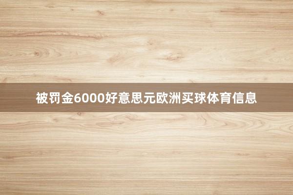 被罚金6000好意思元欧洲买球体育信息