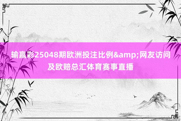 输赢彩25048期欧洲投注比例&网友访问及欧赔总汇体育赛事直播