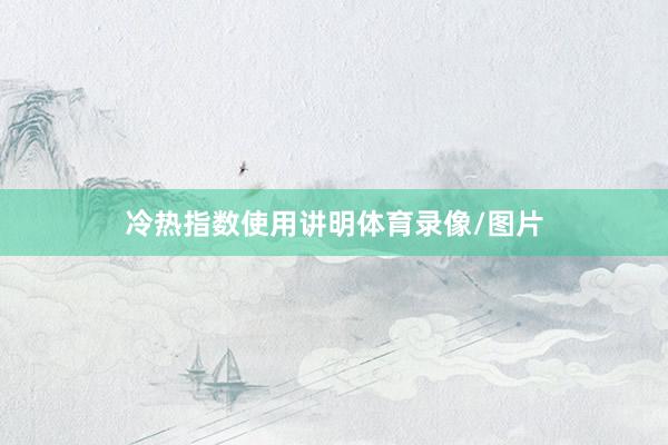 冷热指数使用讲明体育录像/图片
