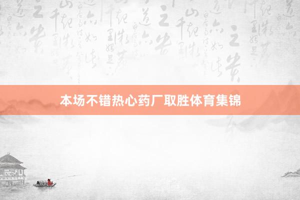 本场不错热心药厂取胜体育集锦