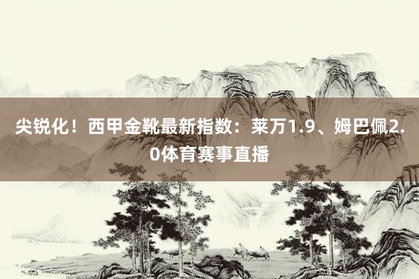 尖锐化！西甲金靴最新指数：莱万1.9、姆巴佩2.0体育赛事直播