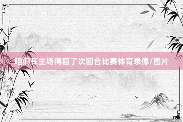 咱们在主场得回了次回合比赛体育录像/图片