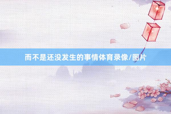 而不是还没发生的事情体育录像/图片