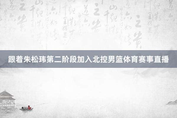跟着朱松玮第二阶段加入北控男篮体育赛事直播