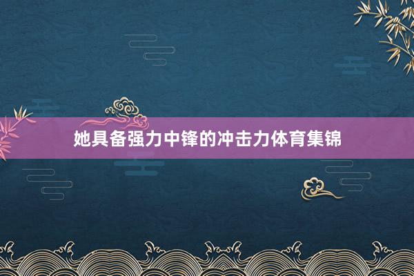 她具备强力中锋的冲击力体育集锦
