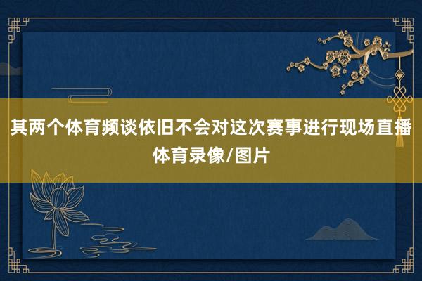 其两个体育频谈依旧不会对这次赛事进行现场直播体育录像/图片
