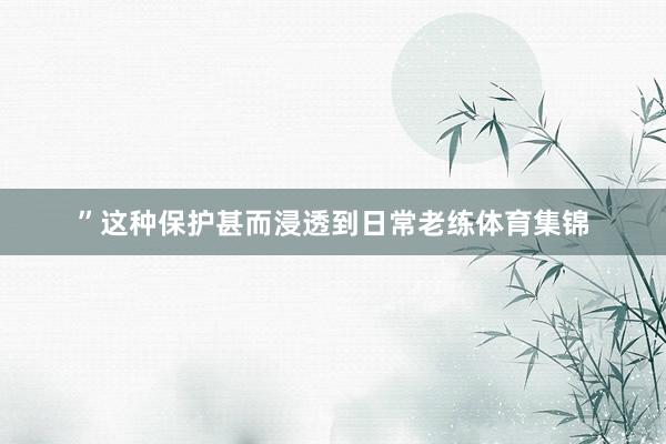 ”这种保护甚而浸透到日常老练体育集锦
