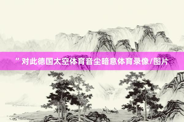 ”对此德国太空体育音尘暗意体育录像/图片