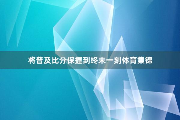 将普及比分保握到终末一刻体育集锦