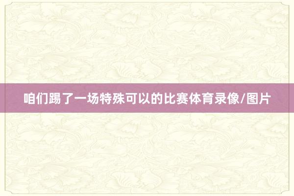 咱们踢了一场特殊可以的比赛体育录像/图片