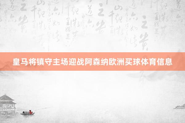 皇马将镇守主场迎战阿森纳欧洲买球体育信息